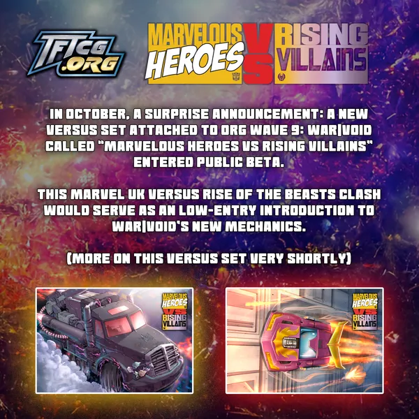 In October, a surprise announcement: a new Versus set attached to Org Wave 9: War|Void called "Marvelous Heroes VS Rising Villains" entered Public Beta. This Marvel UK versus Rise of the Beasts clash would serve as a low-entry introduction to War|Void's new mechanics. (More on this Versus set very shortly)